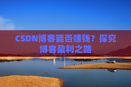 CSDN博客能否赚钱？探究博客盈利之路